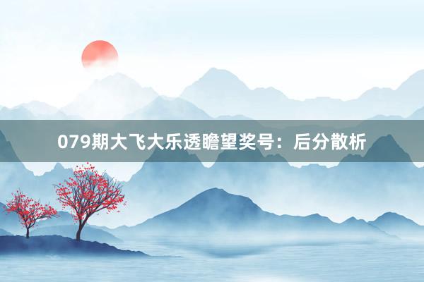 079期大飞大乐透瞻望奖号：后分散析
