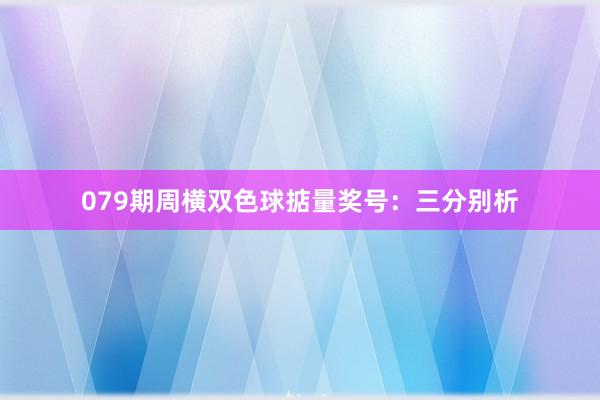079期周横双色球掂量奖号：三分别析