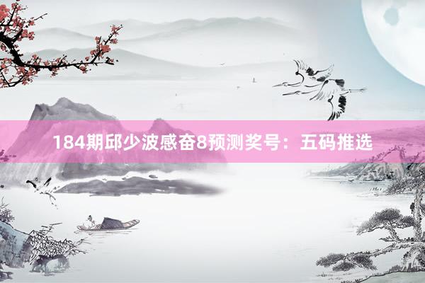 184期邱少波感奋8预测奖号：五码推选