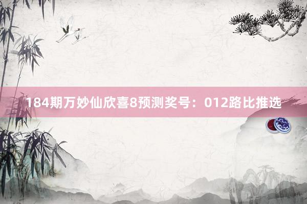 184期万妙仙欣喜8预测奖号：012路比推选