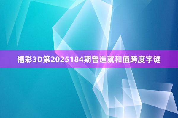 福彩3D第2025184期曾造就和值跨度字谜