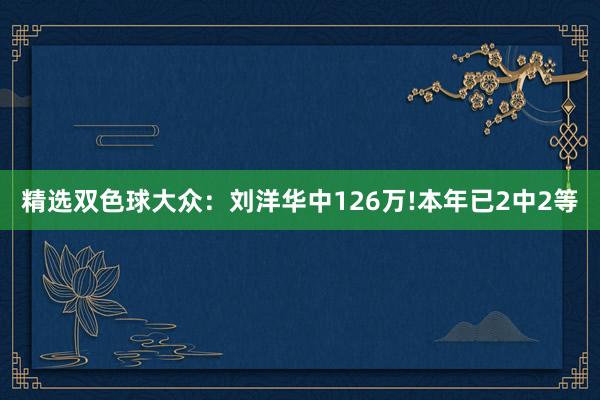 精选双色球大众：刘洋华中126万!本年已2中2等