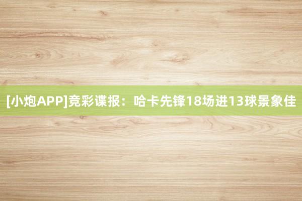 [小炮APP]竞彩谍报：哈卡先锋18场进13球景象佳
