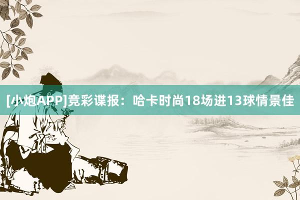 [小炮APP]竞彩谍报：哈卡时尚18场进13球情景佳