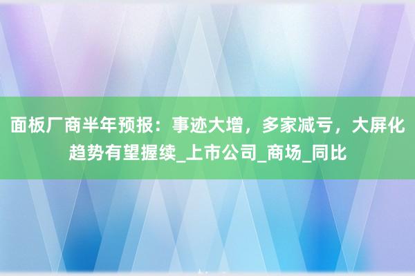 面板厂商半年预报：事迹大增，多家减亏，大屏化趋势有望握续_上市公司_商场_同比