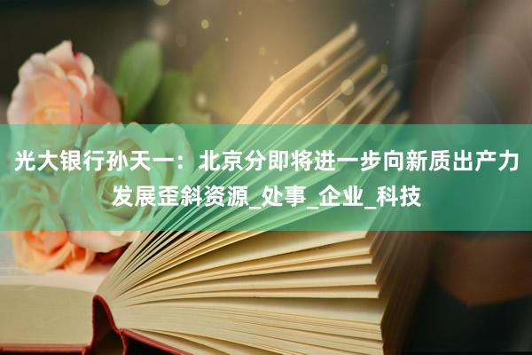 光大银行孙天一：北京分即将进一步向新质出产力发展歪斜资源_处事_企业_科技