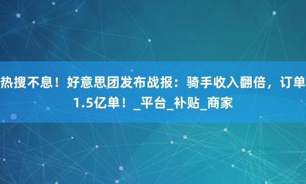 热搜不息!好意思团发布战报:骑手收入翻倍,订单1.5亿单!_平台_补贴_商家
