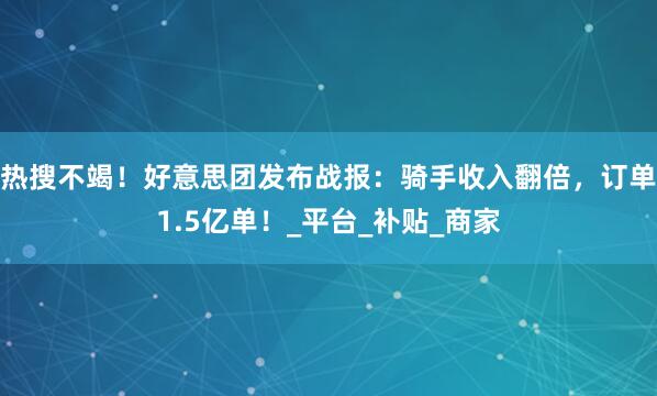 热搜不竭！好意思团发布战报：骑手收入翻倍，订单1.5亿单！_平台_补贴_商家