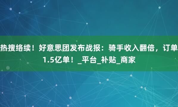 热搜络续！好意思团发布战报：骑手收入翻倍，订单1.5亿单！_平台_补贴_商家