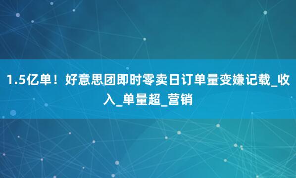 1.5亿单！好意思团即时零卖日订单量变嫌记载_收入_单量超_营销