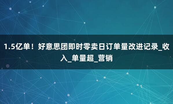 1.5亿单！好意思团即时零卖日订单量改进记录_收入_单量超_营销