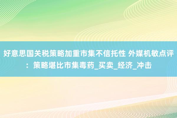 好意思国关税策略加重市集不信托性 外媒机敏点评：策略堪比市集毒药_买卖_经济_冲击