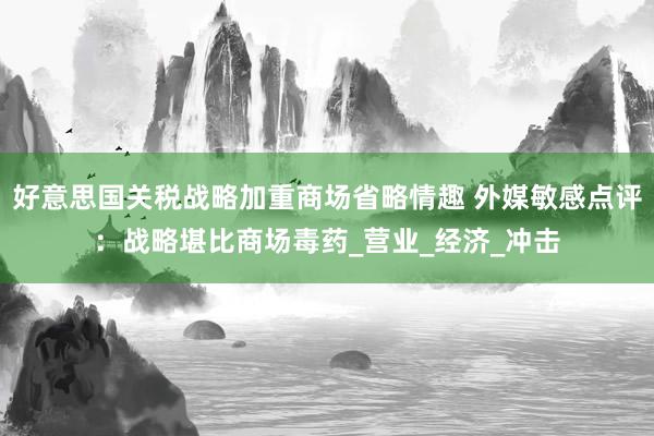 好意思国关税战略加重商场省略情趣 外媒敏感点评：战略堪比商场毒药_营业_经济_冲击