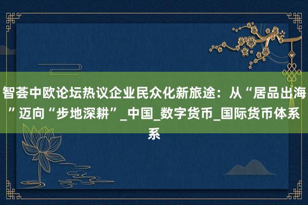 智荟中欧论坛热议企业民众化新旅途：从“居品出海”迈向“步地深耕”_中国_数字货币_国际货币体系