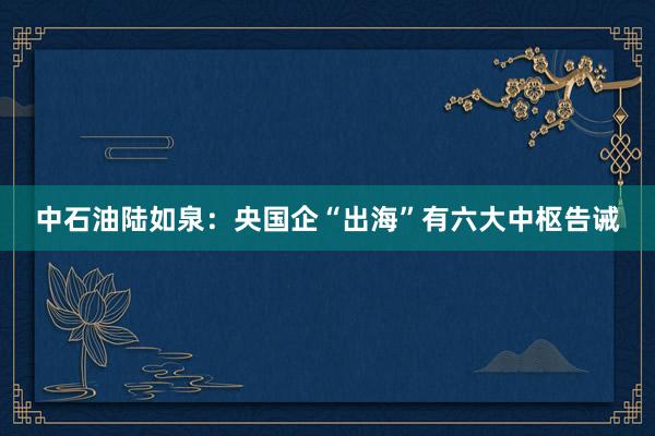 中石油陆如泉：央国企“出海”有六大中枢告诫
