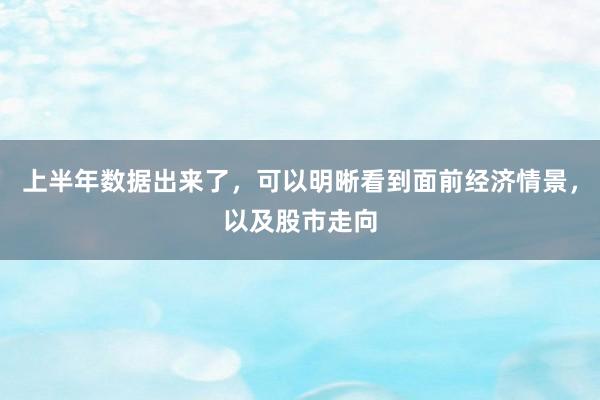 上半年数据出来了，可以明晰看到面前经济情景，以及股市走向