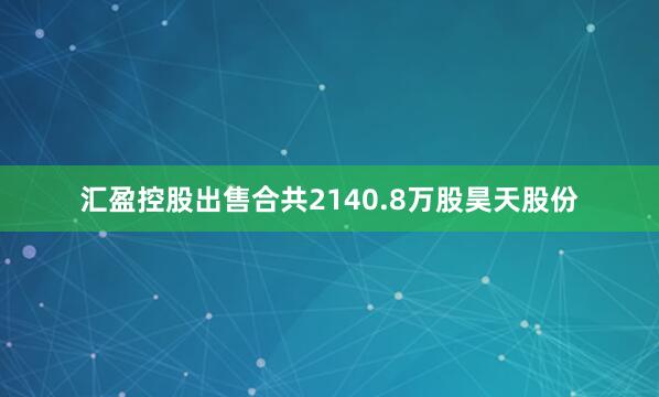 汇盈控股出售合共2140.8万股昊天股份