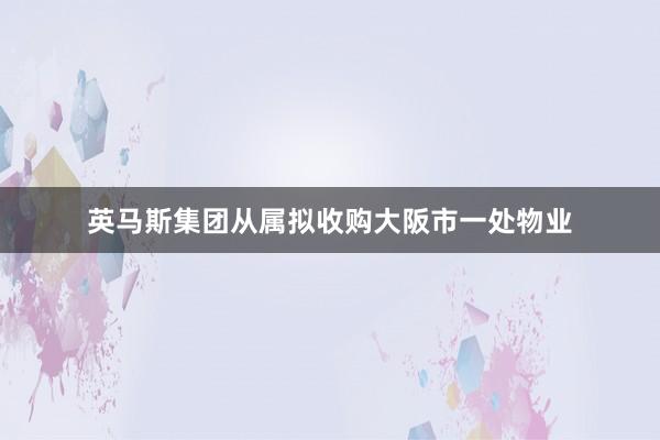 英马斯集团从属拟收购大阪市一处物业