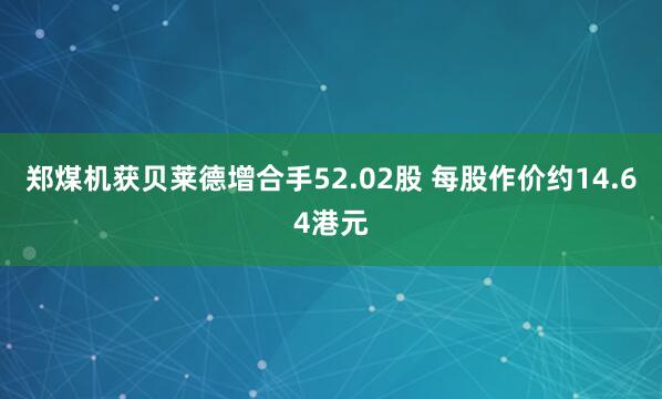 郑煤机获贝莱德增合手52.02股 每股作价约14.64港元