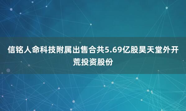信铭人命科技附属出售合共5.69亿股昊天堂外开荒投资股份