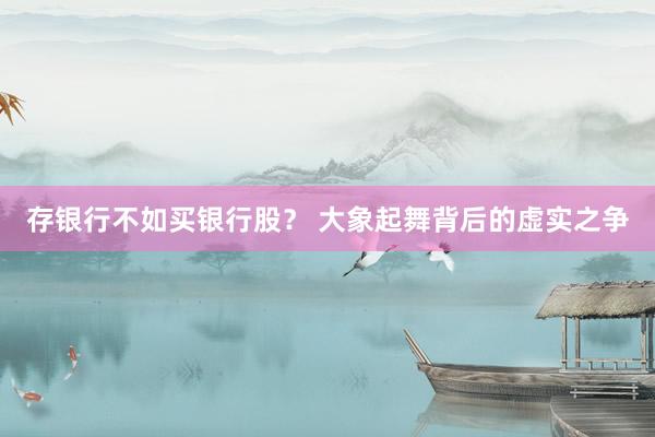 存银行不如买银行股？ 大象起舞背后的虚实之争