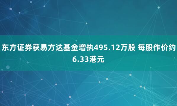 东方证券获易方达基金增执495.12万股 每股作价约6.33港元