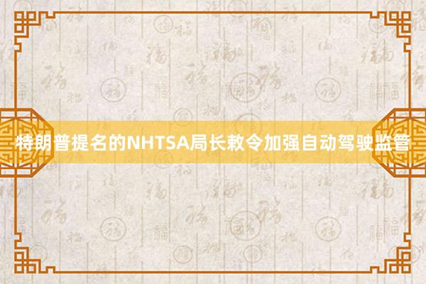 特朗普提名的NHTSA局长敕令加强自动驾驶监管