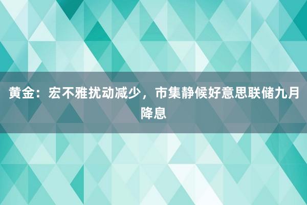 黄金：宏不雅扰动减少，市集静候好意思联储九月降息