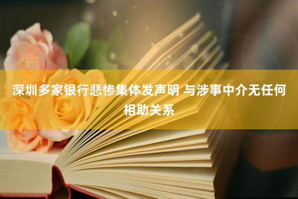 深圳多家银行悲惨集体发声明 与涉事中介无任何相助关系