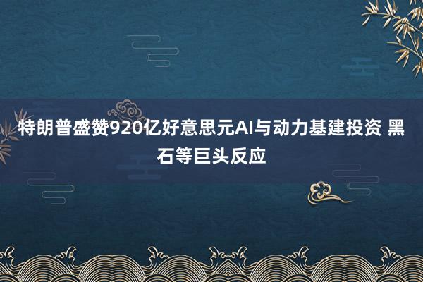 特朗普盛赞920亿好意思元AI与动力基建投资 黑石等巨头反应
