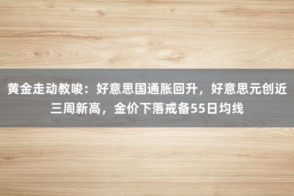 黄金走动教唆：好意思国通胀回升，好意思元创近三周新高，金价下落戒备55日均线