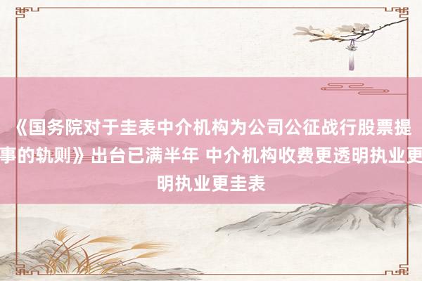 《国务院对于圭表中介机构为公司公征战行股票提供干事的轨则》出台已满半年 中介机构收费更透明执业更圭表