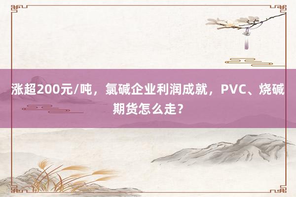涨超200元/吨，氯碱企业利润成就，PVC、烧碱期货怎么走？