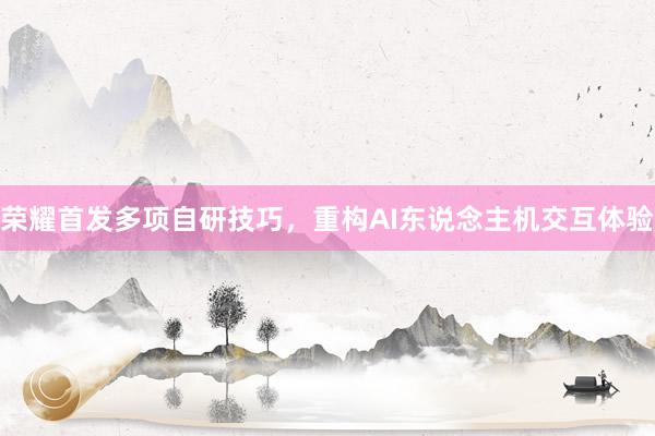 荣耀首发多项自研技巧，重构AI东说念主机交互体验