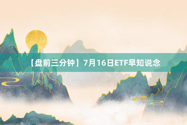 【盘前三分钟】7月16日ETF早知说念