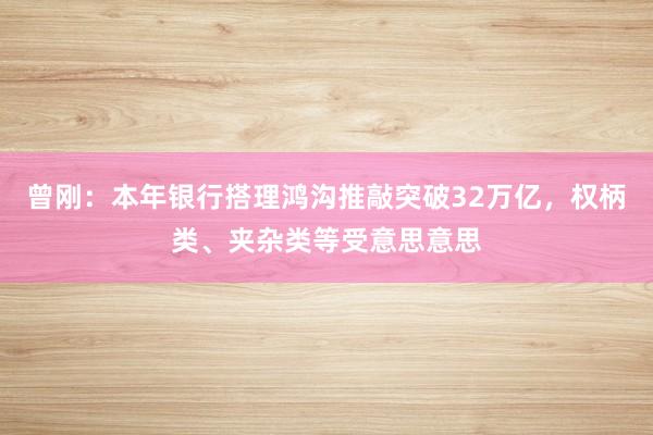 曾刚：本年银行搭理鸿沟推敲突破32万亿，权柄类、夹杂类等受意思意思