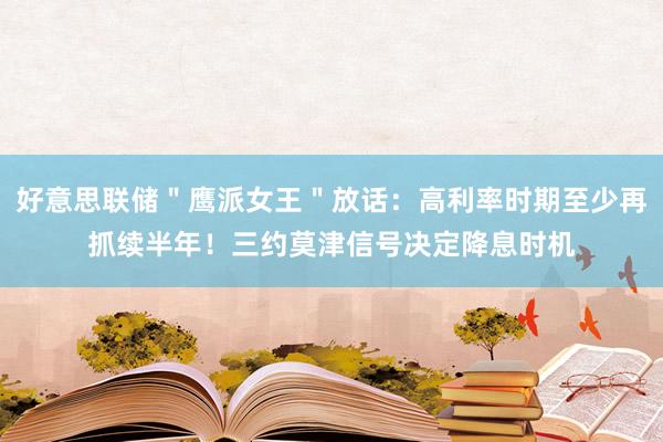 好意思联储＂鹰派女王＂放话：高利率时期至少再抓续半年！三约莫津信号决定降息时机
