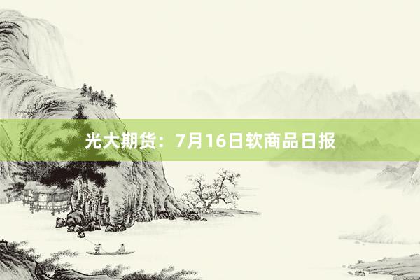 光大期货：7月16日软商品日报