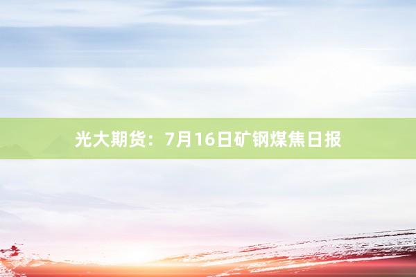 光大期货：7月16日矿钢煤焦日报