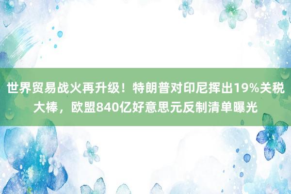 世界贸易战火再升级!特朗普对印尼挥出19%关税大棒,欧盟840亿好意思元反制清单曝光