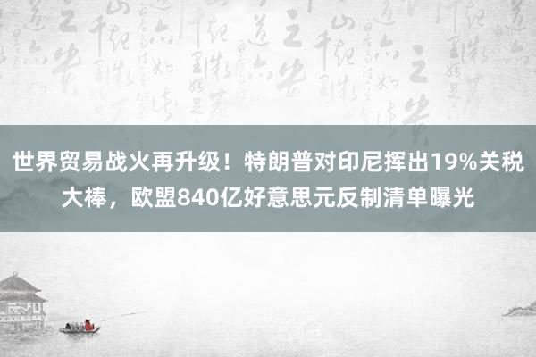 世界贸易战火再升级！特朗普对印尼挥出19%关税大棒，欧盟840亿好意思元反制清单曝光