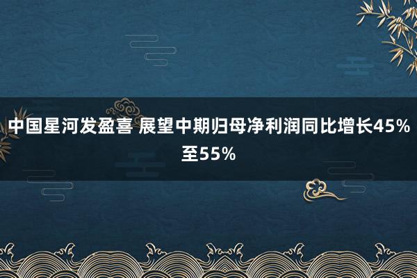 中国星河发盈喜 展望中期归母净利润同比增长45%至55%
