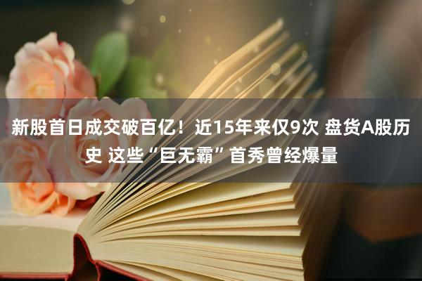 新股首日成交破百亿！近15年来仅9次 盘货A股历史 这些“巨无霸”首秀曾经爆量