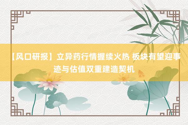 【风口研报】立异药行情握续火热 板块有望迎事迹与估值双重建造契机