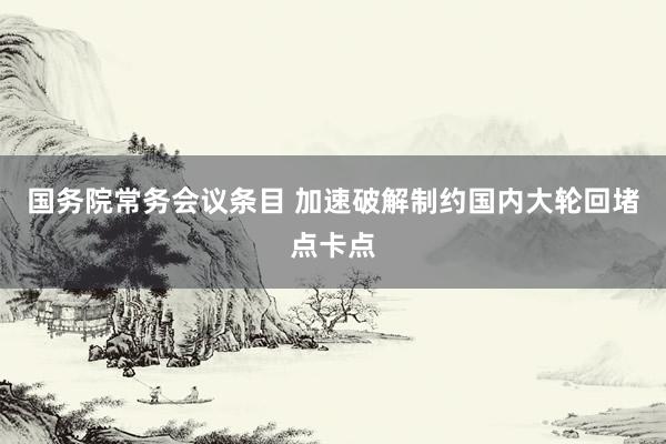 国务院常务会议条目 加速破解制约国内大轮回堵点卡点