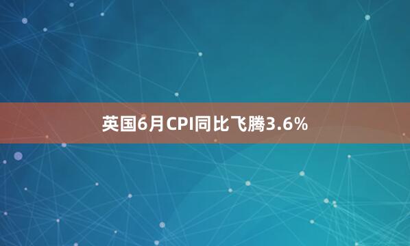 英国6月CPI同比飞腾3.6%