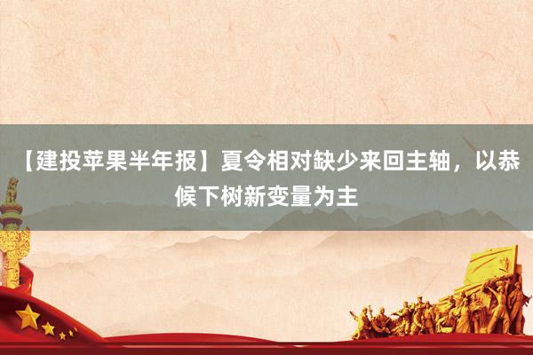 【建投苹果半年报】夏令相对缺少来回主轴，以恭候下树新变量为主