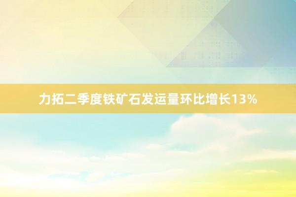 力拓二季度铁矿石发运量环比增长13%