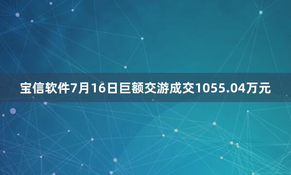 宝信软件7月16日巨额交游成交1055.04万元