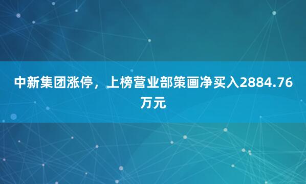 中新集团涨停，上榜营业部策画净买入2884.76万元